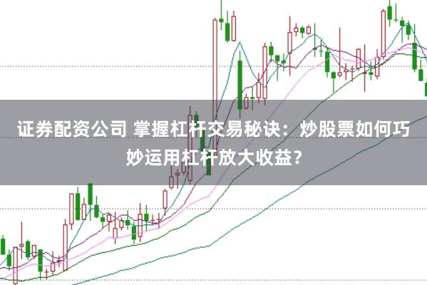 证券配资公司 掌握杠杆交易秘诀：炒股票如何巧妙运用杠杆放大收益？