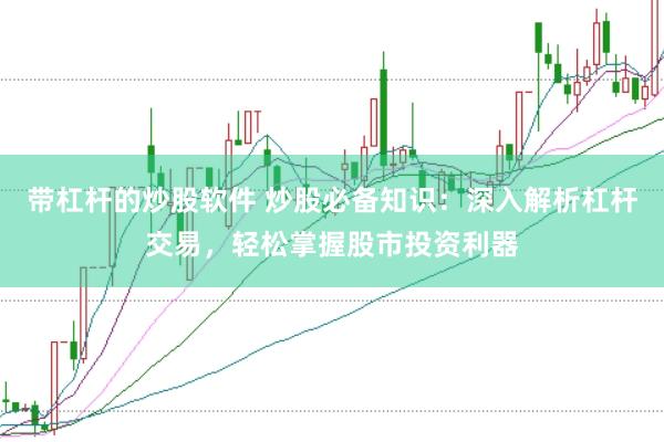 带杠杆的炒股软件 炒股必备知识：深入解析杠杆交易，轻松掌握股市投资利器