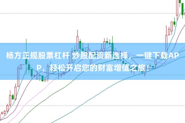 杨方正规股票杠杆 炒股配资新选择，一键下载APP，轻松开启您的财富增值之旅！
