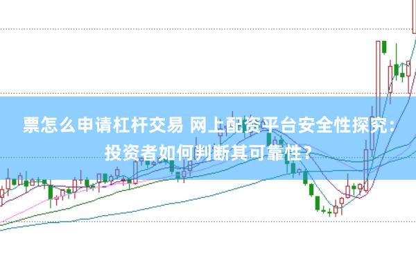 票怎么申请杠杆交易 网上配资平台安全性探究：投资者如何判断其可靠性？