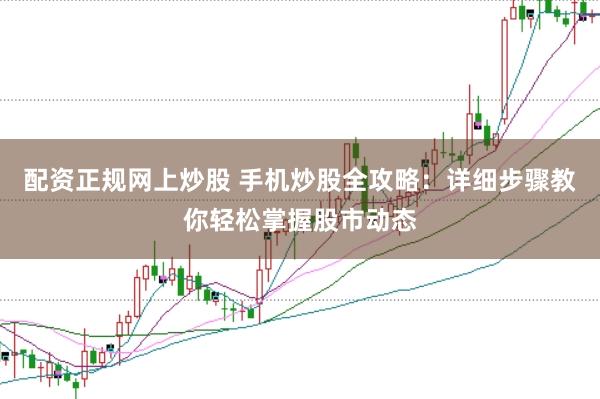 配资正规网上炒股 手机炒股全攻略：详细步骤教你轻松掌握股市动态