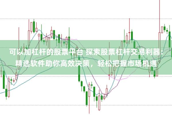 可以加杠杆的股票平台 探索股票杠杆交易利器：精选软件助你高效决策，轻松把握市场机遇