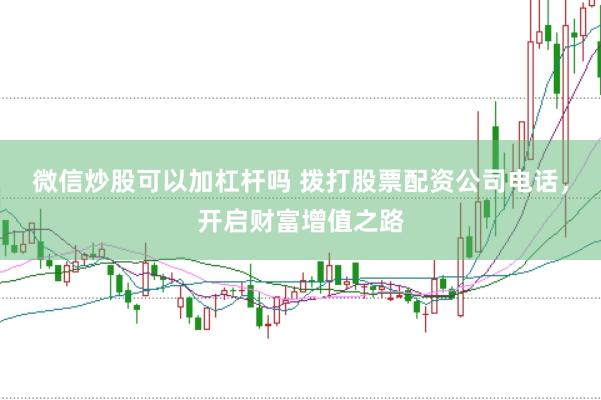 微信炒股可以加杠杆吗 拨打股票配资公司电话，开启财富增值之路