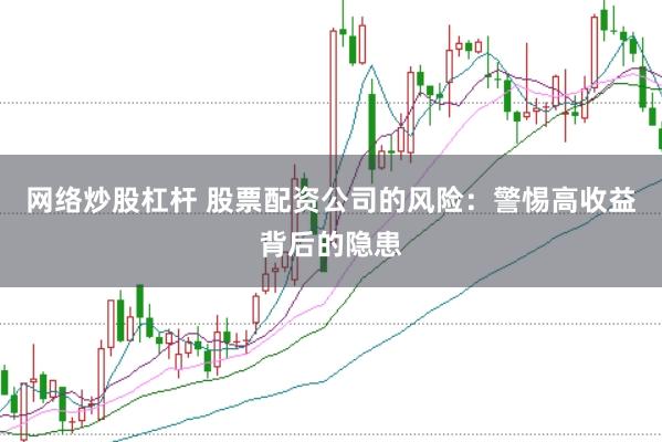 网络炒股杠杆 股票配资公司的风险：警惕高收益背后的隐患