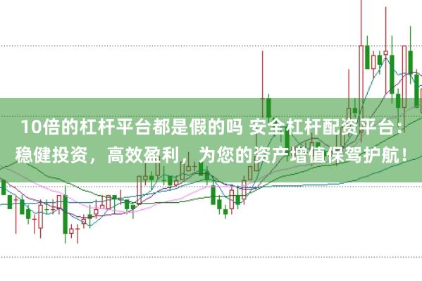 10倍的杠杆平台都是假的吗 安全杠杆配资平台：稳健投资，高效盈利，为您的资产增值保驾护航！
