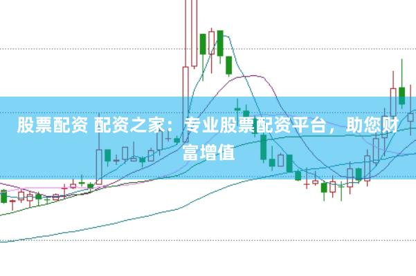 股票配资 配资之家：专业股票配资平台，助您财富增值