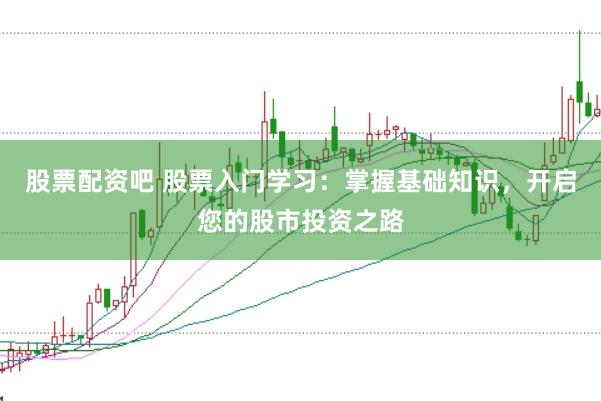 股票配资吧 股票入门学习：掌握基础知识，开启您的股市投资之路
