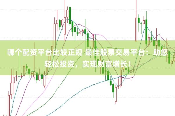 哪个配资平台比较正规 最佳股票交易平台：助您轻松投资，实现财富增长！