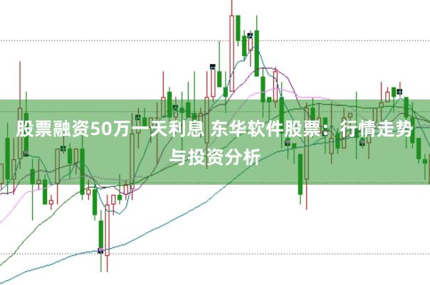 股票融资50万一天利息 东华软件股票：行情走势与投资分析