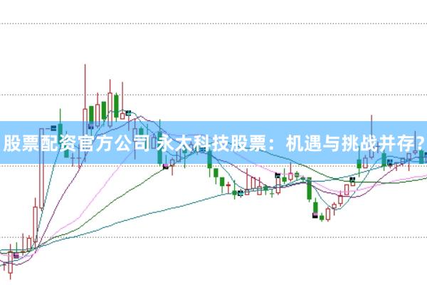 股票配资官方公司 永太科技股票：机遇与挑战并存？
