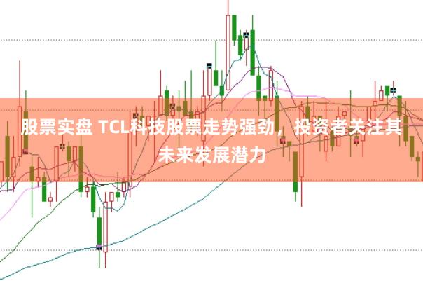 股票实盘 TCL科技股票走势强劲，投资者关注其未来发展潜力