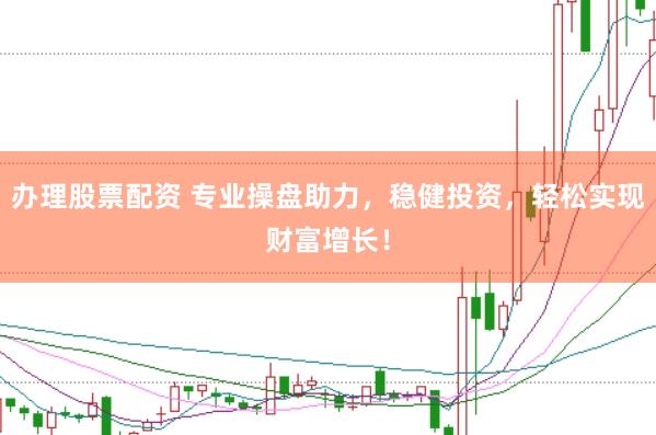 办理股票配资 专业操盘助力，稳健投资，轻松实现财富增长！