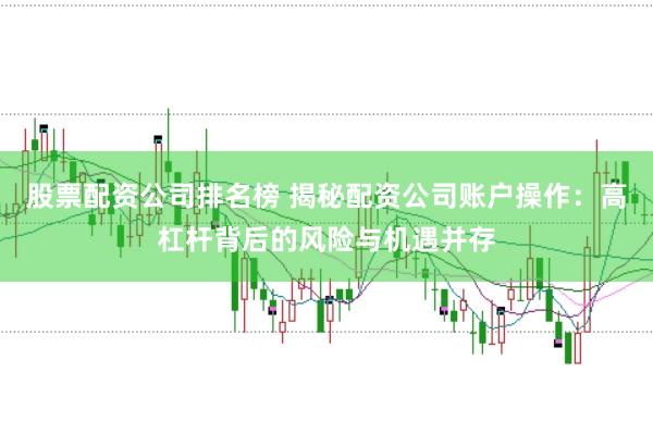 股票配资公司排名榜 揭秘配资公司账户操作：高杠杆背后的风险与机遇并存
