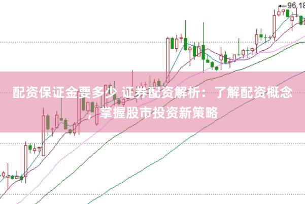 配资保证金要多少 证券配资解析：了解配资概念，掌握股市投资新策略