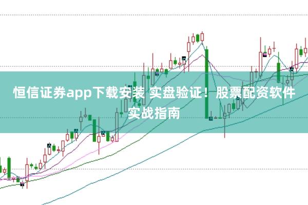 恒信证券app下载安装 实盘验证！股票配资软件实战指南