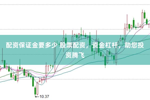 配资保证金要多少 股票配资，资金杠杆，助您投资腾飞