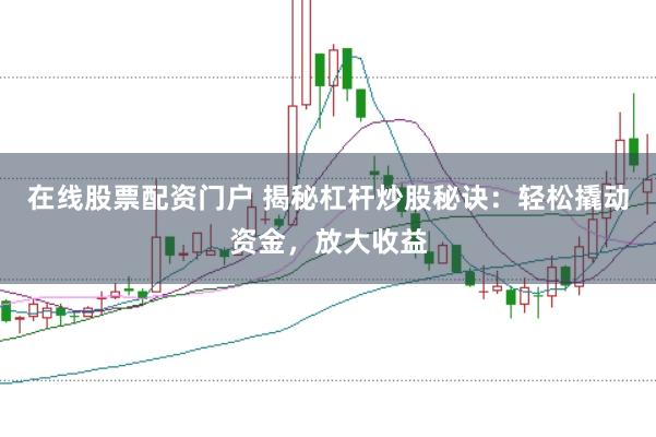 在线股票配资门户 揭秘杠杆炒股秘诀：轻松撬动资金，放大收益
