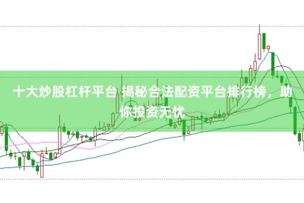 十大炒股杠杆平台 揭秘合法配资平台排行榜，助你投资无忧