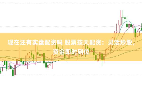 现在还有实盘配资吗 股票按天配资：灵活炒股，资金即时到位