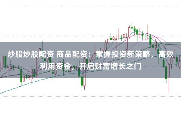 炒股炒股配资 商品配资：掌握投资新策略，高效利用资金，开启财富增长之门