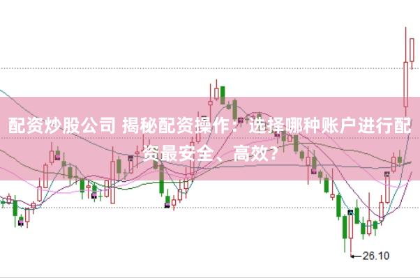 配资炒股公司 揭秘配资操作：选择哪种账户进行配资最安全、高效？