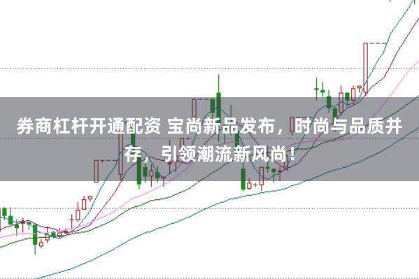 券商杠杆开通配资 宝尚新品发布，时尚与品质并存，引领潮流新风尚！