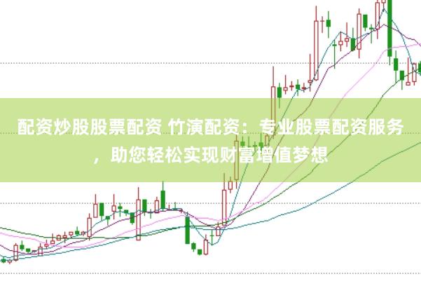 配资炒股股票配资 竹演配资：专业股票配资服务，助您轻松实现财富增值梦想