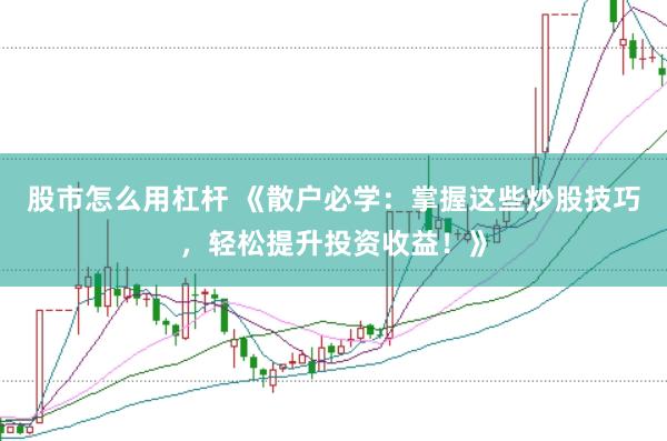 股市怎么用杠杆 《散户必学：掌握这些炒股技巧，轻松提升投资收益！》