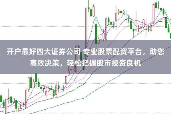 开户最好四大证券公司 专业股票配资平台，助您高效决策，轻松把握股市投资良机