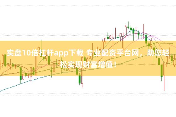 实盘10倍杠杆app下载 专业配资平台网，助您轻松实现财富增值！