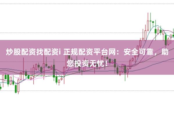炒股配资找配资i 正规配资平台网：安全可靠，助您投资无忧！