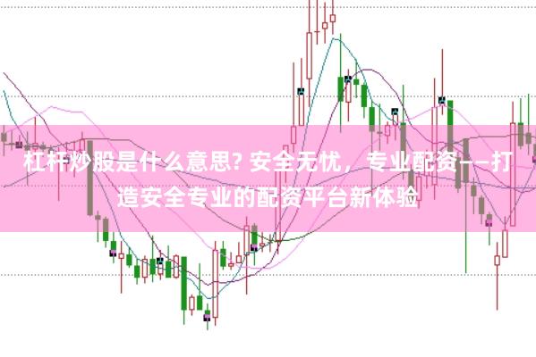 杠杆炒股是什么意思? 安全无忧，专业配资——打造安全专业的配资平台新体验