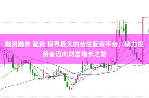 融资融券 配资 探寻最大的合法配资平台，助力投资者迈向财富增长之路