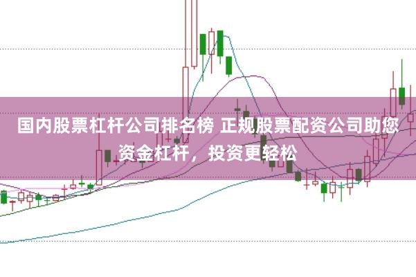 国内股票杠杆公司排名榜 正规股票配资公司助您资金杠杆，投资更轻松