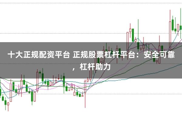 十大正规配资平台 正规股票杠杆平台：安全可靠，杠杆助力