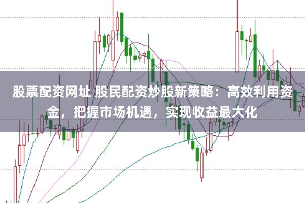 股票配资网址 股民配资炒股新策略：高效利用资金，把握市场机遇，实现收益最大化