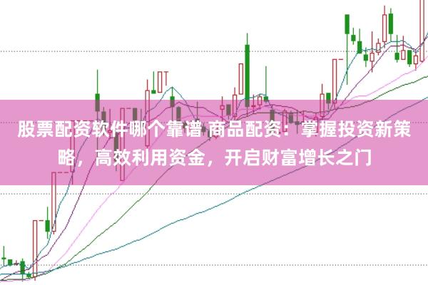 股票配资软件哪个靠谱 商品配资：掌握投资新策略，高效利用资金，开启财富增长之门