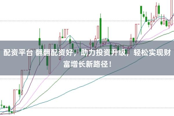 配资平台 翻翻配资好，助力投资升级，轻松实现财富增长新路径！
