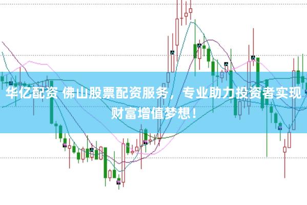 华亿配资 佛山股票配资服务，专业助力投资者实现财富增值梦想！