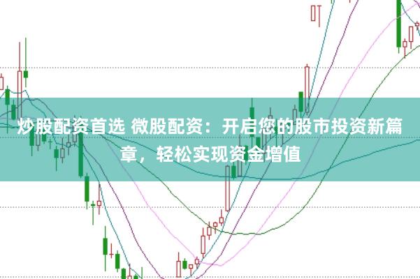 炒股配资首选 微股配资：开启您的股市投资新篇章，轻松实现资金增值