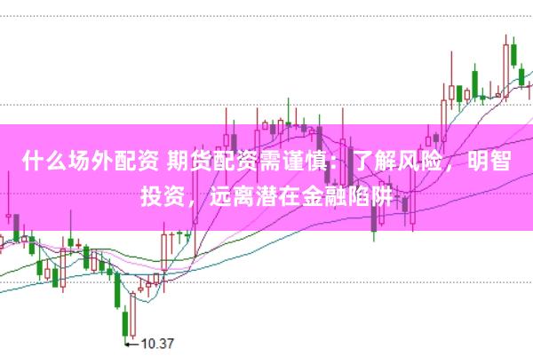 什么场外配资 期货配资需谨慎：了解风险，明智投资，远离潜在金融陷阱