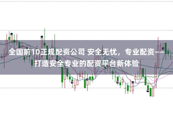 全国前10正规配资公司 安全无忧，专业配资——打造安全专业的配资平台新体验