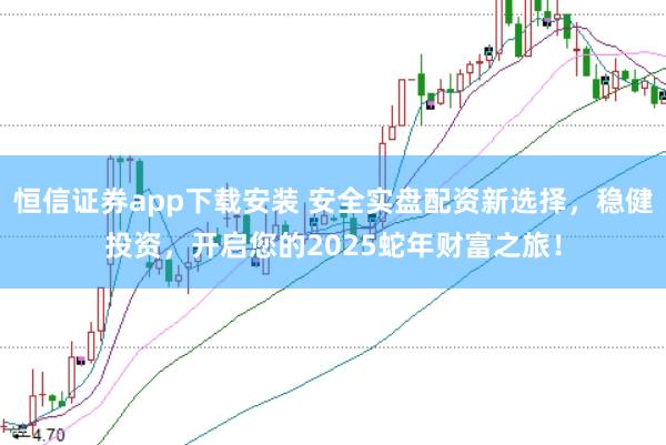 恒信证券app下载安装 安全实盘配资新选择，稳健投资，开启您的2025蛇年财富之旅！
