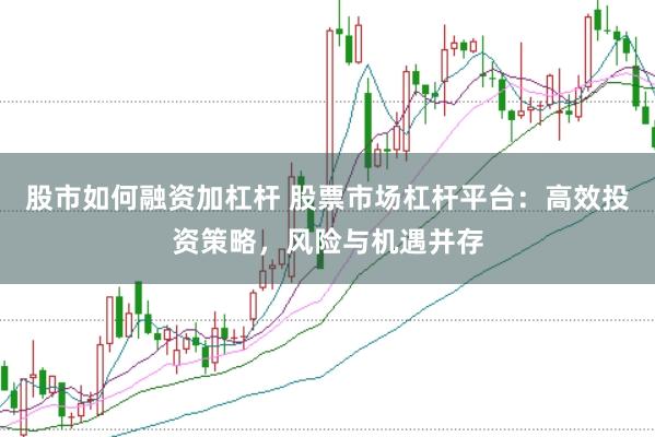 股市如何融资加杠杆 股票市场杠杆平台：高效投资策略，风险与机遇并存