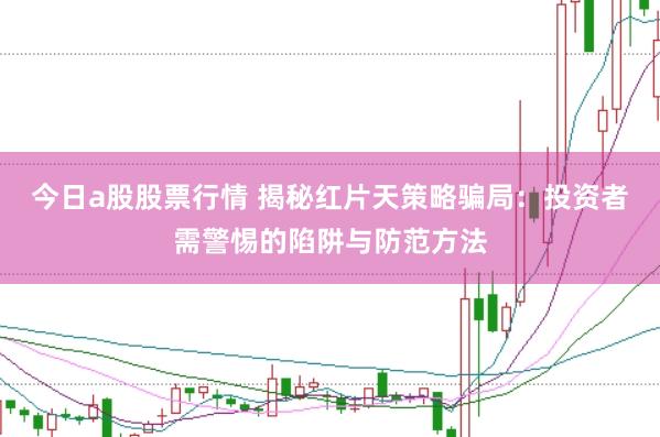 今日a股股票行情 揭秘红片天策略骗局：投资者需警惕的陷阱与防范方法
