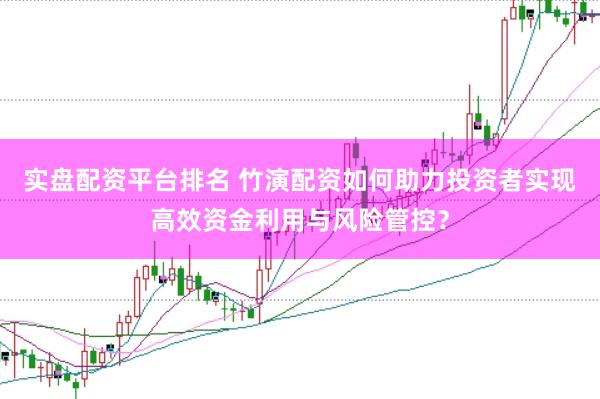 实盘配资平台排名 竹演配资如何助力投资者实现高效资金利用与风险管控？