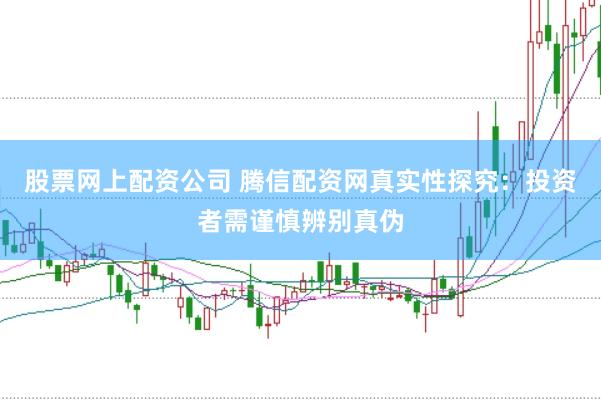 股票网上配资公司 腾信配资网真实性探究：投资者需谨慎辨别真伪