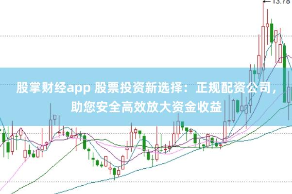 股掌财经app 股票投资新选择：正规配资公司，助您安全高效放大资金收益