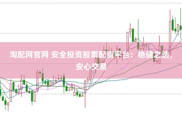 淘配网官网 安全投资股票配资平台：稳健之选，安心交易