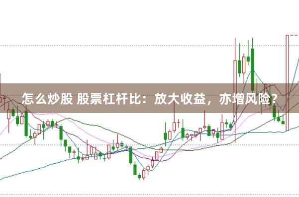 怎么炒股 股票杠杆比：放大收益，亦增风险？